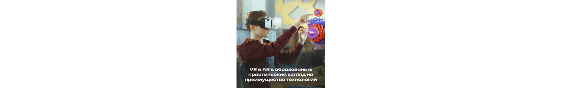 VR и AR в образовании: практический взгляд на преимущества технологий
