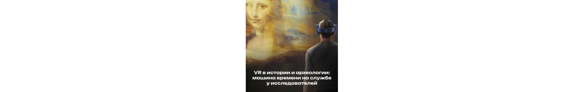 VR в истории и археологии: машина времени на службе у исследователей и учеников