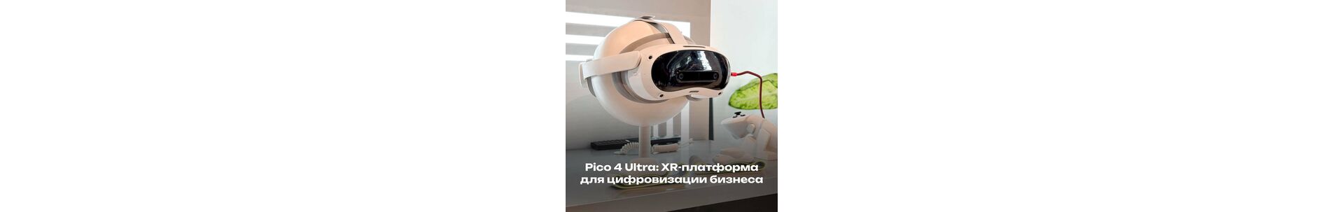 Pico 4 Ultra: XR-платформа для цифровизации бизнеса 