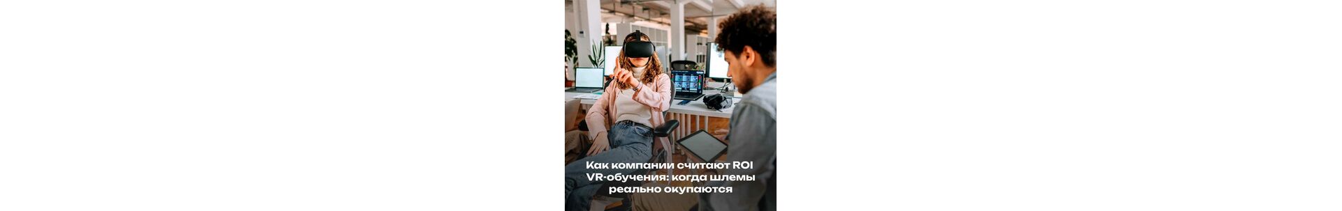 Как компании считают ROI VR-обучения: когда шлемы реально окупаются