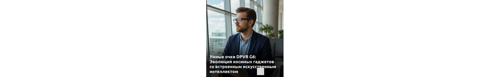 Умные очки DPVR G6: Эволюция носимых гаджетов со встроенным искусственным интеллектом.