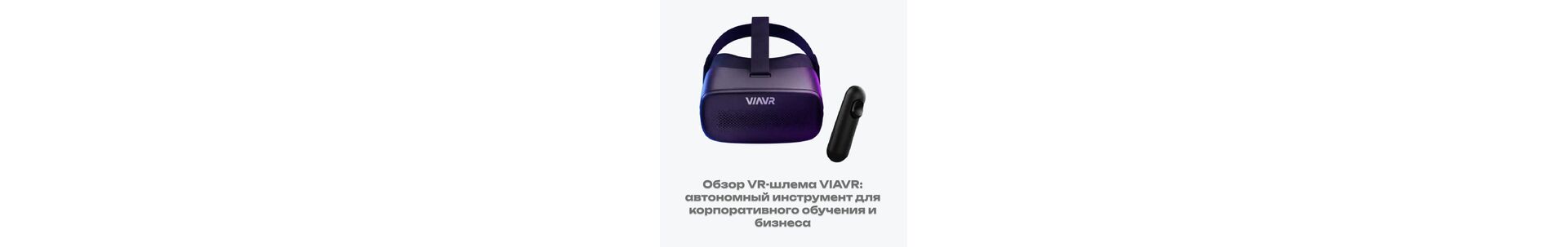 Обзор VR-шлема VIAVR: автономный инструмент для корпоративного обучения и бизнеса