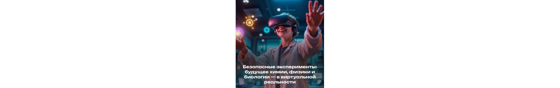 Безопасные эксперименты: будущее химии, физики и биологии — в виртуальной реальности