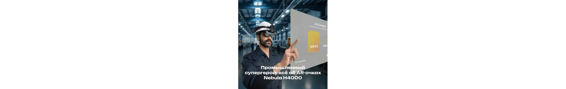 Промышленный супергерой: всё об AR-очках Nebula H4000