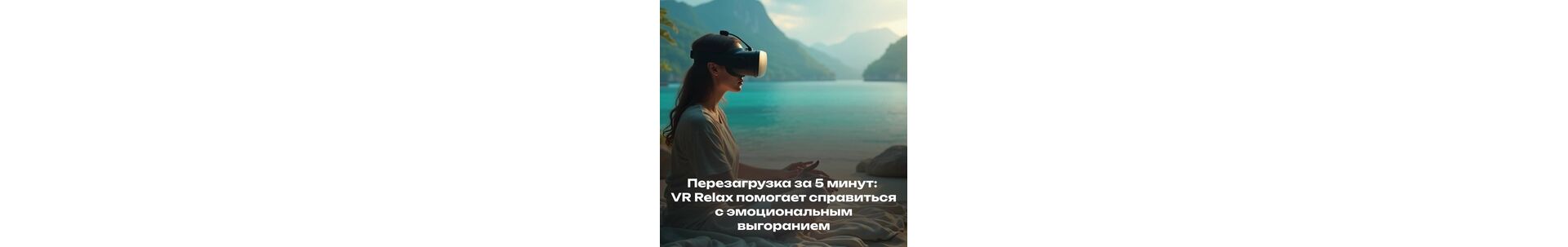 Перезагрузка за 5 минут: VR Relax помогает справиться с эмоциональным выгоранием